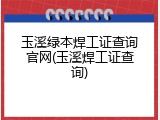 玉溪绿本焊工证查询官网(玉溪焊工证查询)