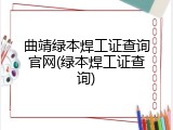 曲靖绿本焊工证查询官网(绿本焊工证查询)
