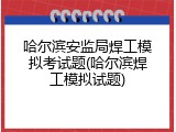 哈尔滨安监局焊工模拟考试题(哈尔滨焊工模拟试题)