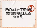 昆明绿本焊工证查询官网(昆明焊工证查询官网)
