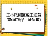 玉林凤翔区焊工证复审(凤翔焊工证复审)