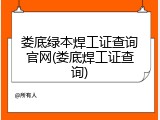 娄底绿本焊工证查询官网(娄底焊工证查询)