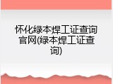 怀化绿本焊工证查询官网(绿本焊工证查询)