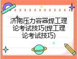 济南压力容器焊工理论考试技巧(焊工理论考试技巧)