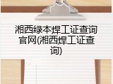 湘西绿本焊工证查询官网(湘西焊工证查询)