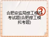 合肥安监局焊工模拟考试题(合肥焊工模拟考题)