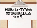 荆州绿本焊工证查询官网(荆州焊工证查询官网)