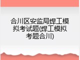 合川区安监局焊工模拟考试题(焊工模拟考题合川)