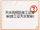 天水凤翔区焊工证复审(焊工证天水复审)