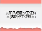贵阳凤翔区焊工证复审(贵阳焊工证复审)