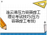 连云港压力容器焊工理论考试技巧(压力容器焊工考技)