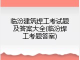 临汾建筑焊工考试题及答案大全(临汾焊工考题答案)