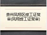 贵州凤翔区焊工证复审(凤翔焊工证复审)
