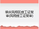 肇庆凤翔区焊工证复审(凤翔焊工证复审)