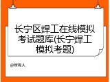 长宁区焊工在线模拟考试题库(长宁焊工模拟考题)