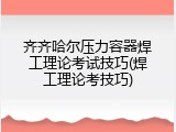 齐齐哈尔压力容器焊工理论考试技巧(焊工理论考技巧)