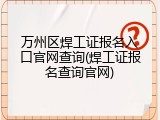 万州区焊工证报名入口官网查询(焊工证报名查询官网)