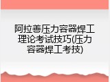 阿拉善压力容器焊工理论考试技巧(压力容器焊工考技)