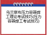 乌兰察布压力容器焊工理论考试技巧(压力容器焊工考试技巧)