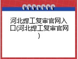 河北焊工复审官网入口(河北焊工复审官网)