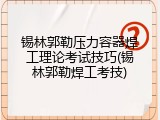 锡林郭勒压力容器焊工理论考试技巧(锡林郭勒焊工考技)