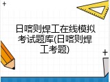 日喀则焊工在线模拟考试题库(日喀则焊工考题)