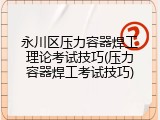 永川区压力容器焊工理论考试技巧(压力容器焊工考试技巧)
