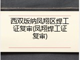 西双版纳凤翔区焊工证复审(凤翔焊工证复审)