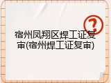 宿州凤翔区焊工证复审(宿州焊工证复审)