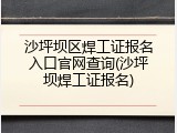 沙坪坝区焊工证报名入口官网查询(沙坪坝焊工证报名)