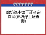 廊坊绿本焊工证查询官网(廊坊焊工证查询)