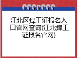 江北区焊工证报名入口官网查询(江北焊工证报名官网)