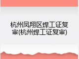 杭州凤翔区焊工证复审(杭州焊工证复审)