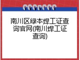 南川区绿本焊工证查询官网(南川焊工证查询)