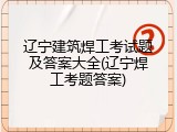 辽宁建筑焊工考试题及答案大全(辽宁焊工考题答案)