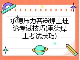 承德压力容器焊工理论考试技巧(承德焊工考试技巧)