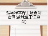 盐城绿本焊工证查询官网(盐城焊工证查询)