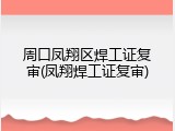 周口凤翔区焊工证复审(凤翔焊工证复审)