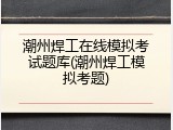 潮州焊工在线模拟考试题库(潮州焊工模拟考题)