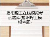 揭阳焊工在线模拟考试题库(揭阳焊工模拟考题)