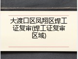 大渡口区凤翔区焊工证复审(焊工证复审区域)