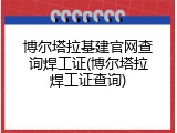 博尔塔拉基建官网查询焊工证(博尔塔拉焊工证查询)
