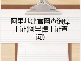 阿里基建官网查询焊工证(阿里焊工证查询)