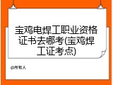 宝鸡电焊工职业资格证书去哪考(宝鸡焊工证考点)