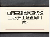 山南基建官网查询焊工证(焊工证查询山南)