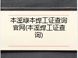 本溪绿本焊工证查询官网(本溪焊工证查询)