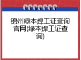 锦州绿本焊工证查询官网(绿本焊工证查询)