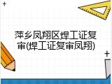 萍乡凤翔区焊工证复审(焊工证复审凤翔)