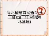 海北基建官网查询焊工证(焊工证查询海北基建)