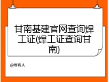 甘南基建官网查询焊工证(焊工证查询甘南)